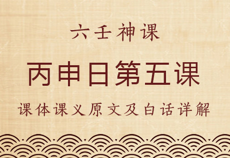 丙申日第五课，六壬神课丙申日第五课：课体课义原文及白话详解