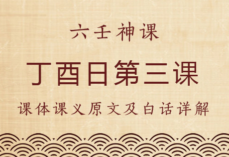 丁酉日第三课，六壬神课丁酉日第三课：课体课义原文及白话详解