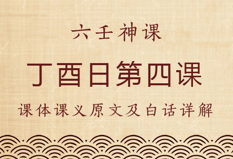 丁酉日第四课，六壬神课丁酉日第四课：课体课义原文及白话详解